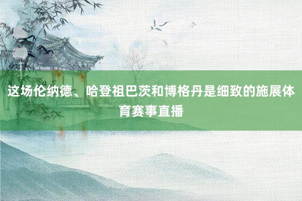 这场伦纳德、哈登祖巴茨和博格丹是细致的施展体育赛事直播