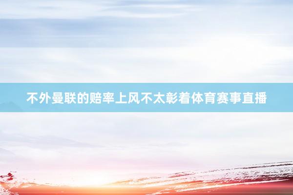 不外曼联的赔率上风不太彰着体育赛事直播