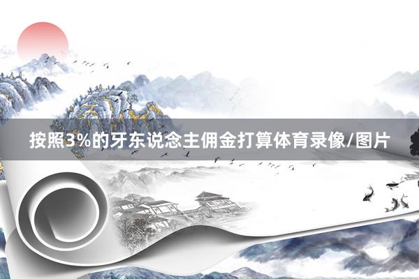 按照3%的牙东说念主佣金打算体育录像/图片