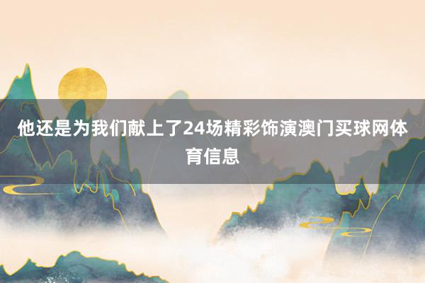他还是为我们献上了24场精彩饰演澳门买球网体育信息