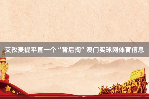 艾孜麦提平直一个“背后掏”澳门买球网体育信息