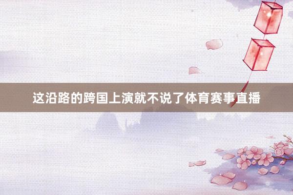这沿路的跨国上演就不说了体育赛事直播