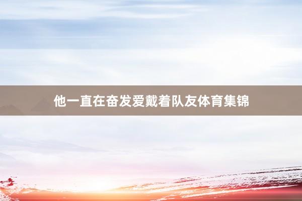 他一直在奋发爱戴着队友体育集锦