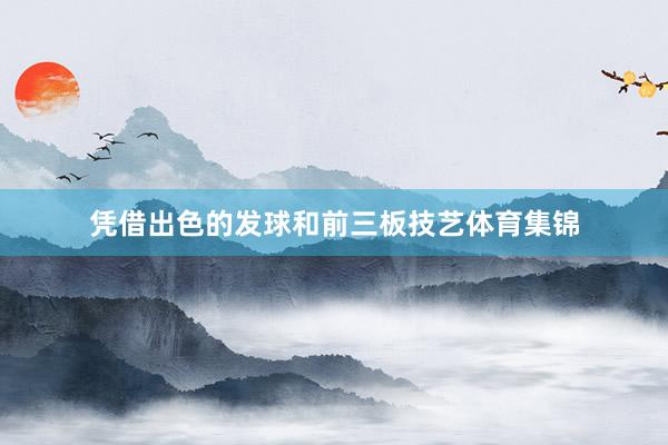 凭借出色的发球和前三板技艺体育集锦