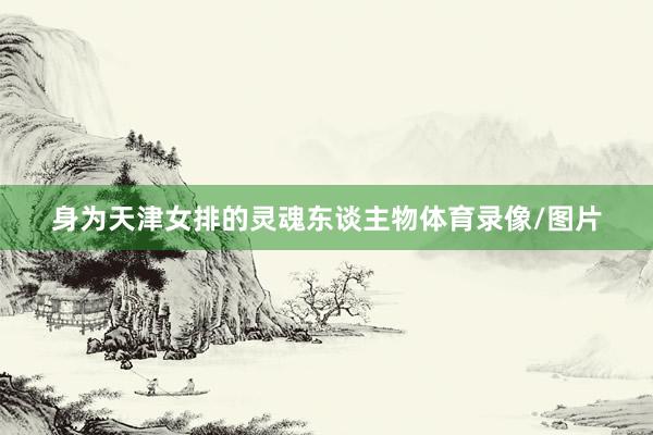 身为天津女排的灵魂东谈主物体育录像/图片