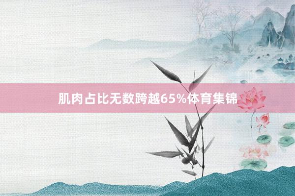 肌肉占比无数跨越65%体育集锦