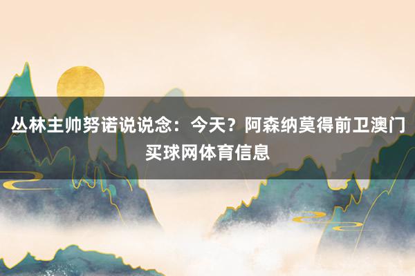 丛林主帅努诺说说念：今天？阿森纳莫得前卫澳门买球网体育信息