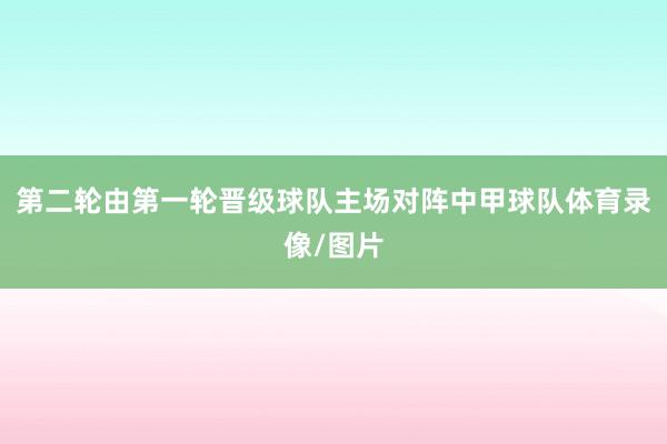 第二轮由第一轮晋级球队主场对阵中甲球队体育录像/图片