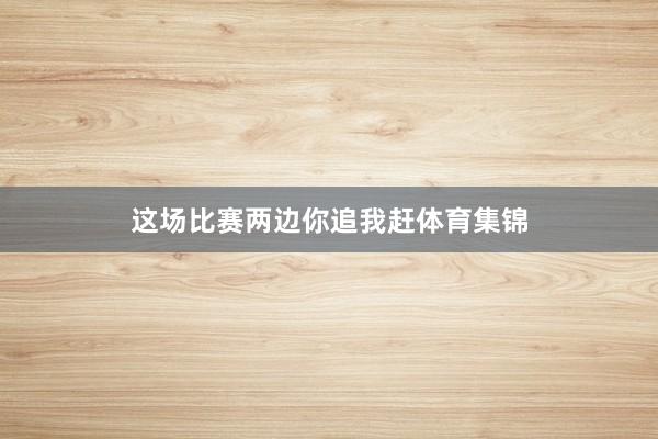 这场比赛两边你追我赶体育集锦