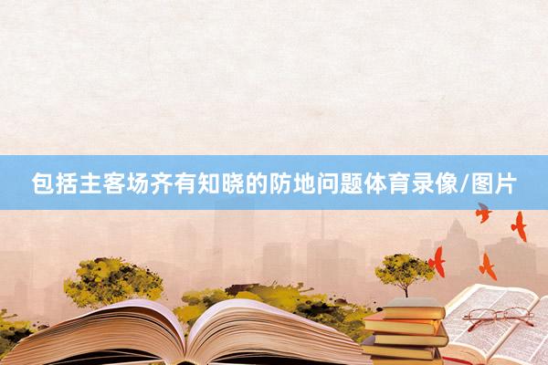 包括主客场齐有知晓的防地问题体育录像/图片