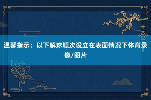 温馨指示:以下解球顺次设立在表面情况下体育录像/图片