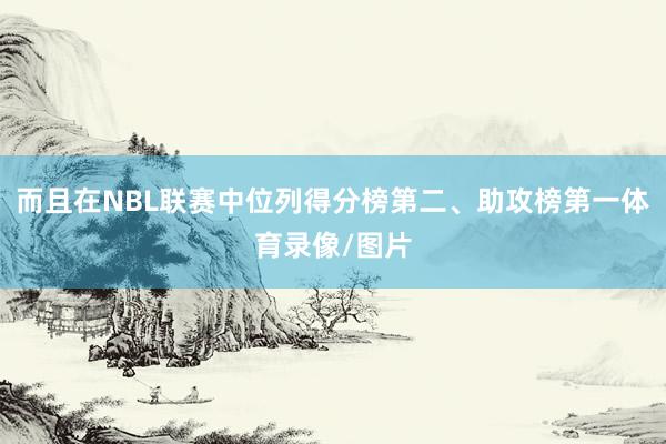而且在NBL联赛中位列得分榜第二、助攻榜第一体育录像/图片