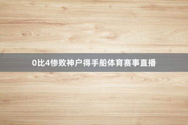 0比4惨败神户得手船体育赛事直播