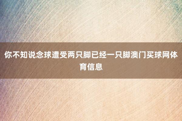 你不知说念球遭受两只脚已经一只脚澳门买球网体育信息
