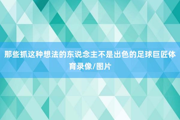 那些抓这种想法的东说念主不是出色的足球巨匠体育录像/图片