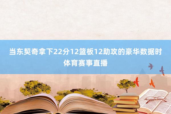 当东契奇拿下22分12篮板12助攻的豪华数据时体育赛事直播