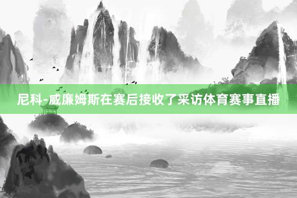 尼科-威廉姆斯在赛后接收了采访体育赛事直播