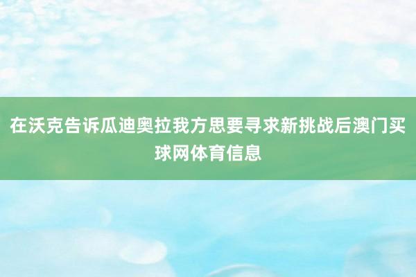 在沃克告诉瓜迪奥拉我方思要寻求新挑战后澳门买球网体育信息