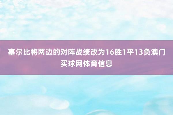 塞尔比将两边的对阵战绩改为16胜1平13负澳门买球网体育信息