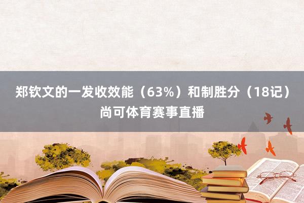 郑钦文的一发收效能（63%）和制胜分（18记）尚可体育赛事直播
