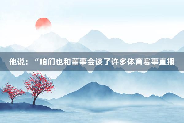 他说：“咱们也和董事会谈了许多体育赛事直播