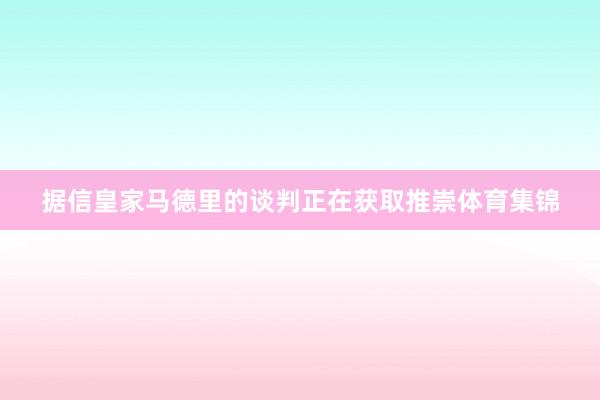 据信皇家马德里的谈判正在获取推崇体育集锦