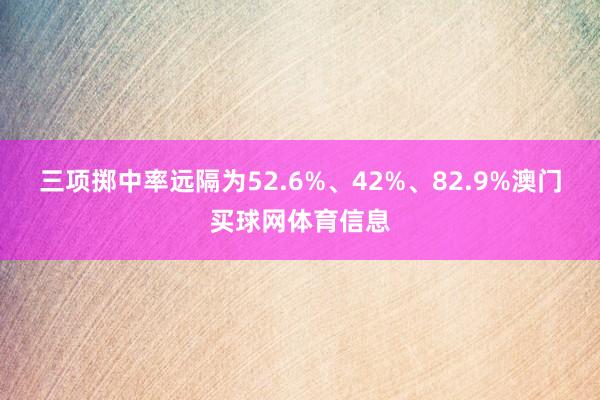 三项掷中率远隔为52.6%、42%、82.9%澳门买球网体育信息