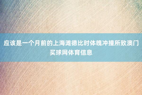 应该是一个月前的上海滩德比时体魄冲撞所致澳门买球网体育信息