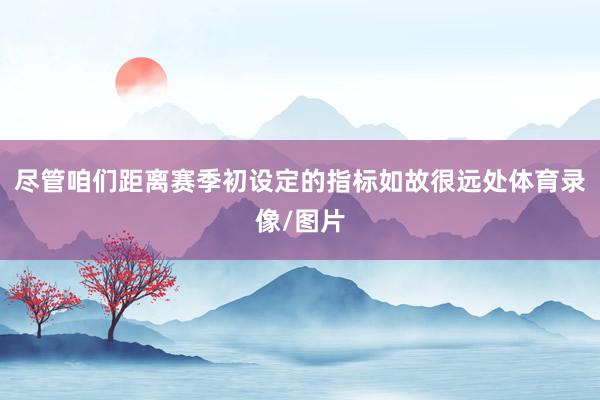 尽管咱们距离赛季初设定的指标如故很远处体育录像/图片