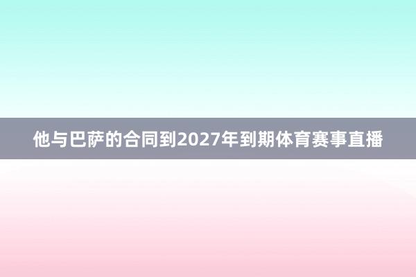他与巴萨的合同到2027年到期体育赛事直播