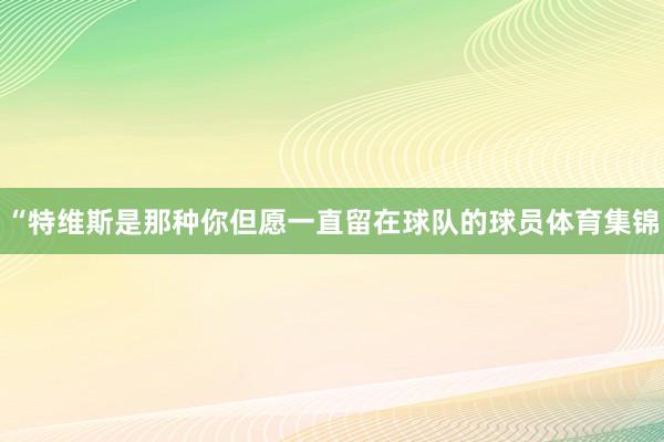 “特维斯是那种你但愿一直留在球队的球员体育集锦