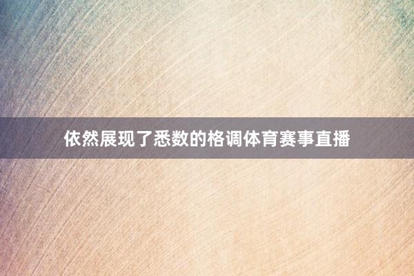 依然展现了悉数的格调体育赛事直播
