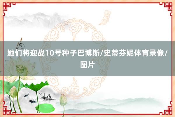 她们将迎战10号种子巴博斯/史蒂芬妮体育录像/图片