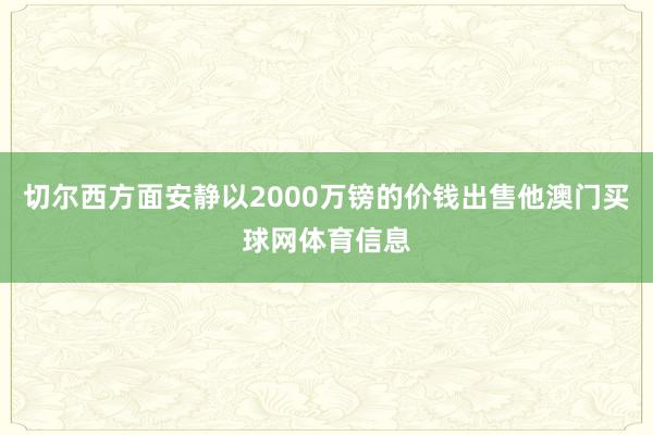切尔西方面安静以2000万镑的价钱出售他澳门买球网体育信息