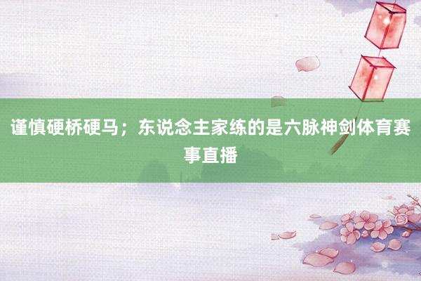 谨慎硬桥硬马；东说念主家练的是六脉神剑体育赛事直播