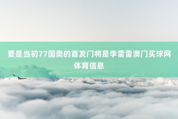 要是当初77国奥的首发门将是李雷雷澳门买球网体育信息