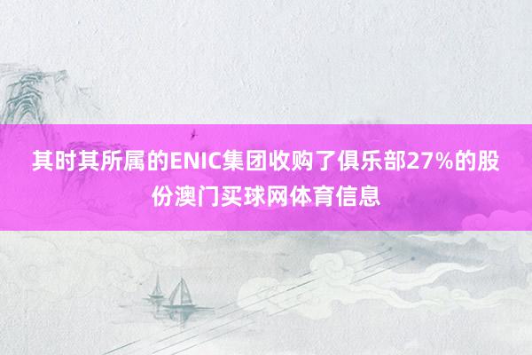 其时其所属的ENIC集团收购了俱乐部27%的股份澳门买球网体育信息