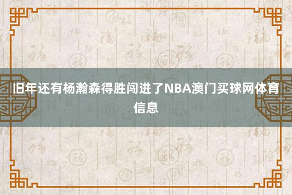 旧年还有杨瀚森得胜闯进了NBA澳门买球网体育信息