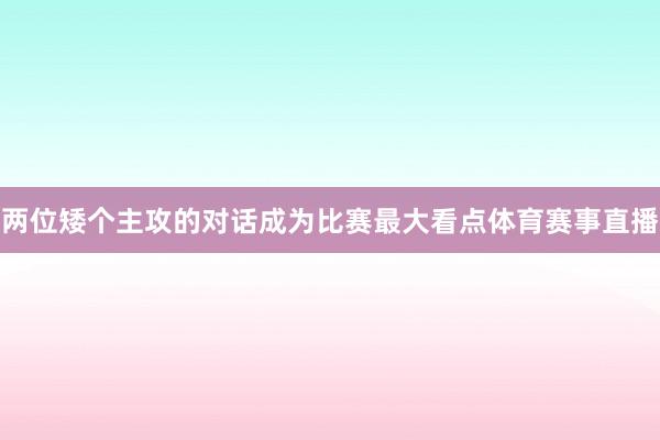 两位矮个主攻的对话成为比赛最大看点体育赛事直播