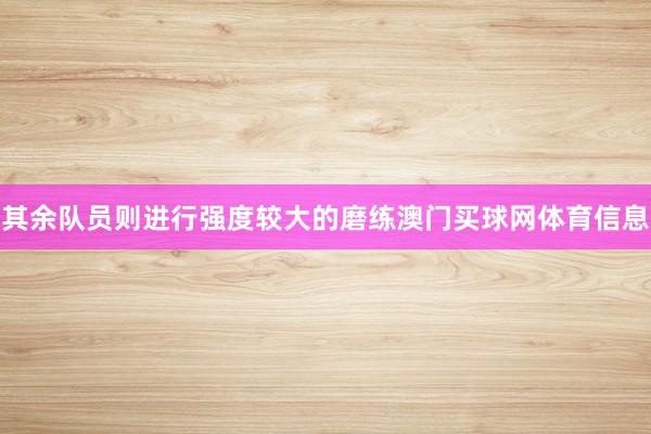 其余队员则进行强度较大的磨练澳门买球网体育信息