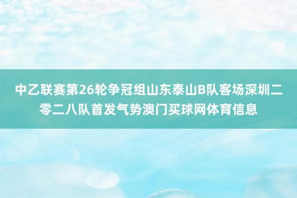 中乙联赛第26轮争冠组山东泰山B队客场深圳二零二八队首发气势澳门买球网体育信息