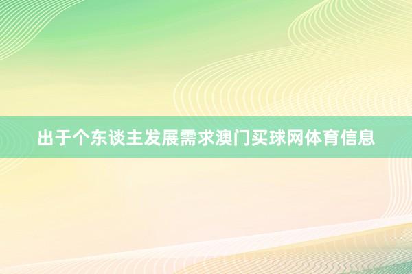 出于个东谈主发展需求澳门买球网体育信息