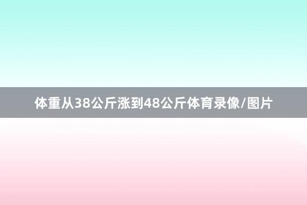 体重从38公斤涨到48公斤体育录像/图片