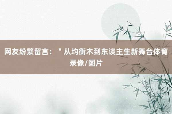 网友纷繁留言:"从均衡木到东谈主生新舞台体育录像/图片