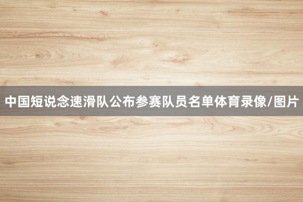 中国短说念速滑队公布参赛队员名单体育录像/图片