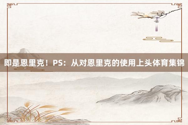 即是恩里克!PS:从对恩里克的使用上头体育集锦