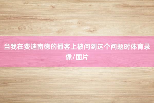 当我在费迪南德的播客上被问到这个问题时体育录像/图片