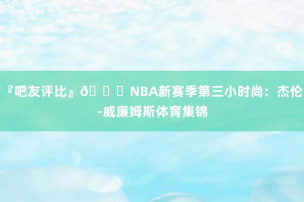 『吧友评比』🌟NBA新赛季第三小时尚：杰伦-威廉姆斯体育集锦