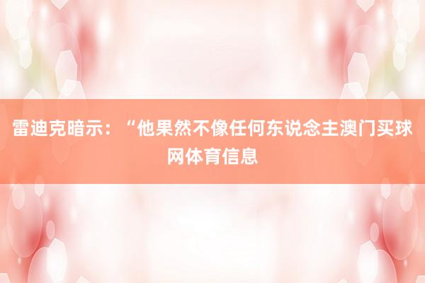 雷迪克暗示：“他果然不像任何东说念主澳门买球网体育信息