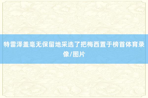 特雷泽盖毫无保留地采选了把梅西置于榜首体育录像/图片